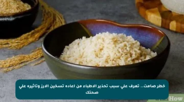 خطر صامت.. تعرف على سبب تحذير الأطباء من إعادة تسخين الأرز وتأثيره على صحتك